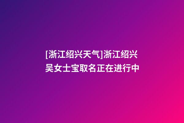 [浙江绍兴天气]浙江绍兴吴女士宝取名正在进行中-第1张-公司起名-玄机派